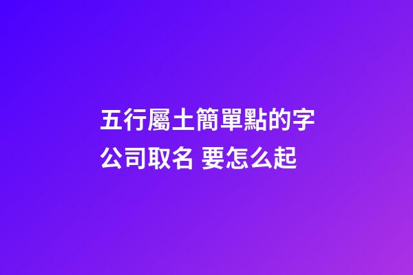 五行屬土簡單點的字公司取名 要怎么起-第1張-公司起名-玄機派